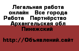 Легальная работа онлайн - Все города Работа » Партнёрство   . Архангельская обл.,Пинежский 